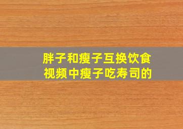 胖子和瘦子互换饮食 视频中瘦子吃寿司的